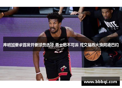 库明加要求首发并要球员选项 勇士怒不可遏 或交易热火换阿德巴约 库明加要求首发并要球员选项 勇士怒不可遏 或交易热火换阿德巴约