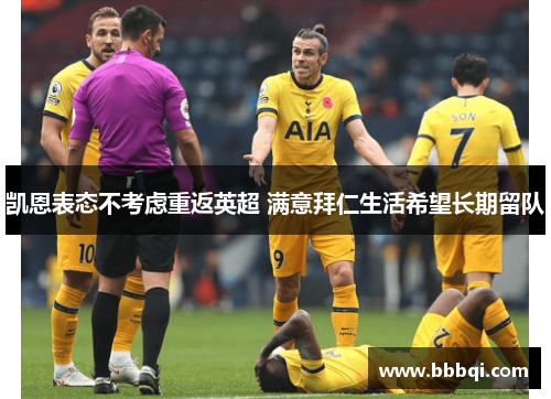 凯恩表态不考虑重返英超 满意拜仁生活希望长期留队 凯恩表态不考虑重返英超 满意拜仁生活希望长期留队