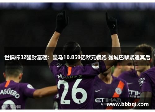 世俱杯32强财富榜:皇马10.859亿欧元领跑 曼城巴黎紧追其后 世俱杯32强财富榜:皇马10.859亿欧元领跑 曼城巴黎紧追其后