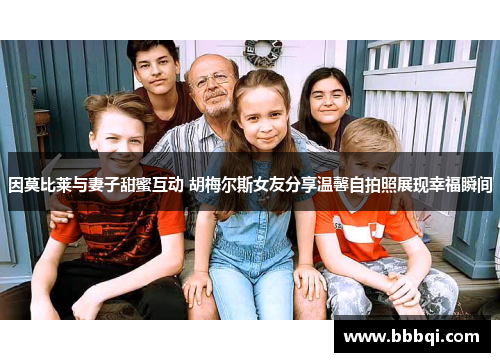 因莫比莱与妻子甜蜜互动 胡梅尔斯女友分享温馨自拍照展现幸福瞬间 因莫比莱与妻子甜蜜互动 胡梅尔斯女友分享温馨自拍照展现幸福瞬间