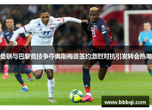 曼联与巴黎竞技争夺奥斯梅恩签约激烈对抗引发转会热潮 曼联与巴黎竞技争夺奥斯梅恩签约激烈对抗引发转会热潮