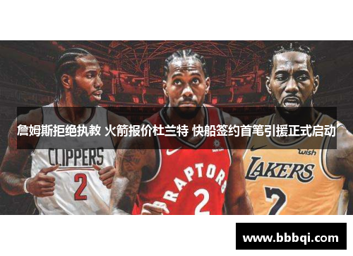 詹姆斯拒绝执教 火箭报价杜兰特 快船签约首笔引援正式启动 詹姆斯拒绝执教 火箭报价杜兰特 快船签约首笔引援正式启动