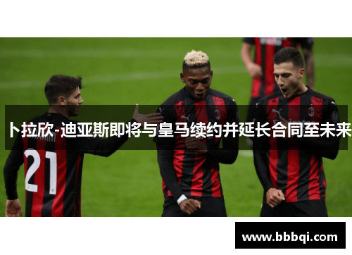 卜拉欣-迪亚斯即将与皇马续约并延长合同至未来 卜拉欣-迪亚斯即将与皇马续约并延长合同至未来