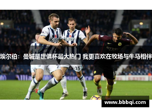 埃尔伯:曼城是世俱杯最大热门 我更喜欢在牧场与牛马相伴 埃尔伯:曼城是世俱杯最大热门 我更喜欢在牧场与牛马相伴
