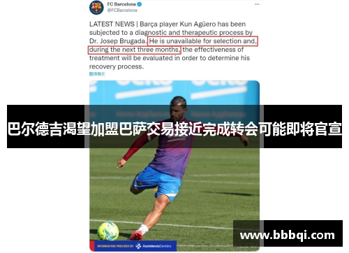 巴尔德吉渴望加盟巴萨交易接近完成转会可能即将官宣 巴尔德吉渴望加盟巴萨交易接近完成转会可能即将官宣