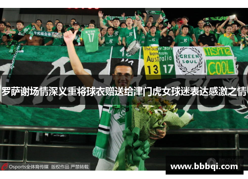 罗萨谢场情深义重将球衣赠送给津门虎女球迷表达感激之情 罗萨谢场情深义重将球衣赠送给津门虎女球迷表达感激之情
