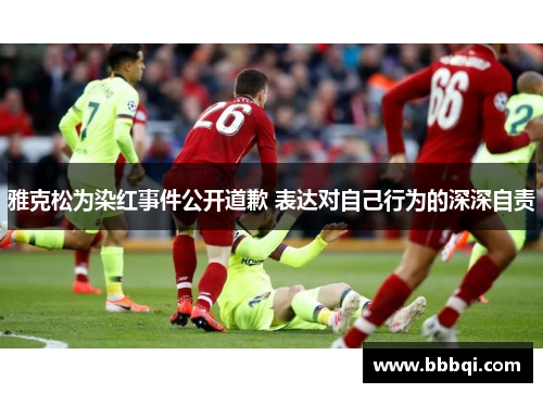 雅克松为染红事件公开道歉 表达对自己行为的深深自责 雅克松为染红事件公开道歉 表达对自己行为的深深自责
