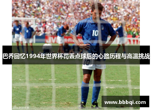 巴乔回忆1994年世界杯罚丢点球后的心路历程与高温挑战 巴乔回忆1994年世界杯罚丢点球后的心路历程与高温挑战