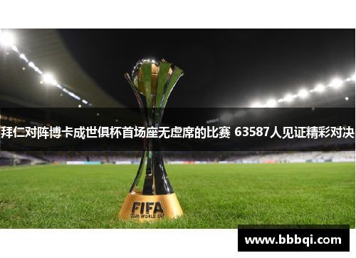 拜仁对阵博卡成世俱杯首场座无虚席的比赛 63587人见证精彩对决 拜仁对阵博卡成世俱杯首场座无虚席的比赛 63587人见证精彩对决