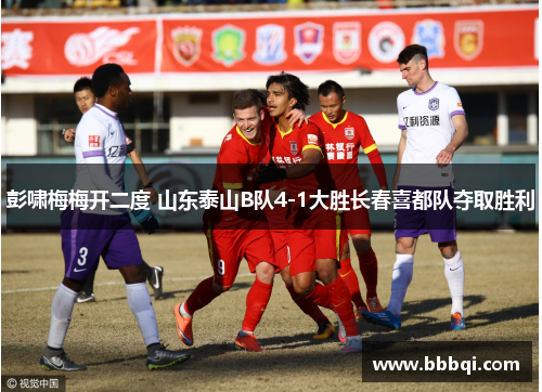 彭啸梅梅开二度 山东泰山B队4-1大胜长春喜都队夺取胜利 彭啸梅梅开二度 山东泰山B队4-1大胜长春喜都队夺取胜利