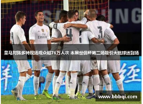 皇马对阵多特现场观众超76万人次 本届世俱杯第二场吸引大批球迷到场