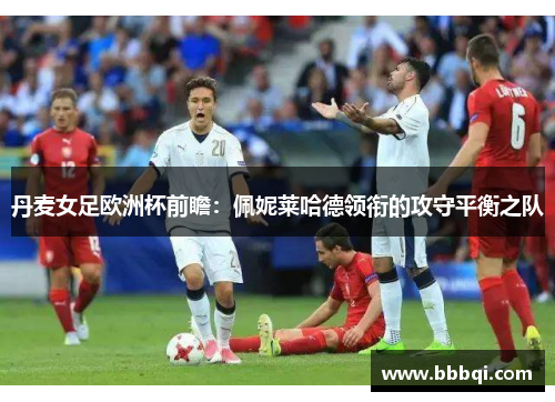 丹麦女足欧洲杯前瞻:佩妮莱哈德领衔的攻守平衡之队 丹麦女足欧洲杯前瞻:佩妮莱哈德领衔的攻守平衡之队