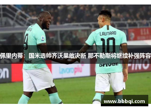 佩里内蒂:国米选帅齐沃果敢决断 那不勒斯将继续补强阵容 佩里内蒂:国米选帅齐沃果敢决断 那不勒斯将继续补强阵容