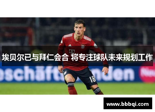 埃贝尔已与拜仁会合 将专注球队未来规划工作 埃贝尔已与拜仁会合 将专注球队未来规划工作